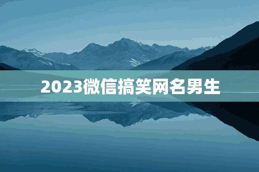 2023微信搞笑网名男生